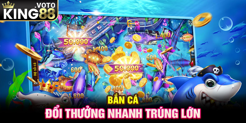 Bắn cá đổi thưởng nhanh trúng lớn