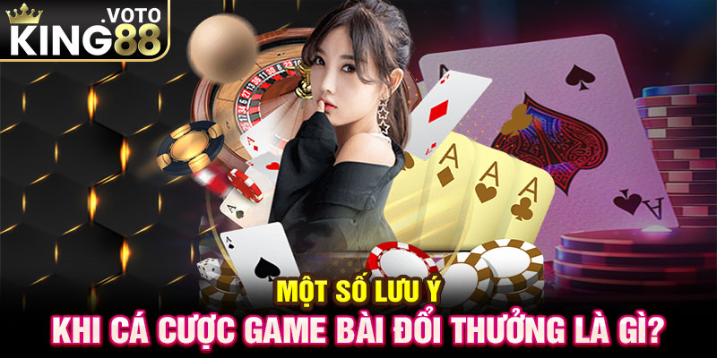 Một số lưu ý khi cá cược game bài đổi thưởng là gì?